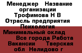 Менеджер › Название организации ­ Трофимова Н.В › Отрасль предприятия ­ Психология › Минимальный оклад ­ 15 000 - Все города Работа » Вакансии   . Тверская обл.,Нелидово г.